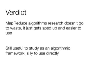 Verdict
MapReduce algorithms research doesn’t go
to waste, it just gets sped up and easier to
use

Still useful to study as an algorithmic
framework, silly to use directly
 