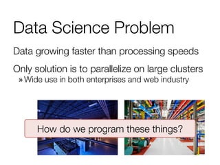 Data Science Problem
Data growing faster than processing speeds
Only solution is to parallelize on large clusters
» Wide use in both enterprises and web industry
How do we program these things?
 