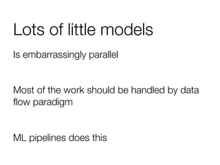 Lots of little models
Is embarrassingly parallel

Most of the work should be handled by data
ﬂow paradigm

ML pipelines does this
 