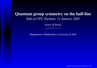 Quantum group symmetry on the half-line
     Talk at CPT, Durham, 11 January 2001
                     Gustav W Delius
                      gwd2@york.ac.uk


       Department of Mathematics, University of York




                                          Quantum group symmetry on the half-line – p.1/33
 