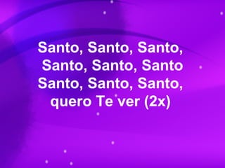 Santo, Santo, Santo,
Santo, Santo, Santo
Santo, Santo, Santo,
quero Te ver (2x)
 