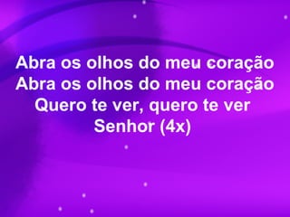 Abra os olhos do meu coração
Abra os olhos do meu coração
Quero te ver, quero te ver
Senhor (4x)
 