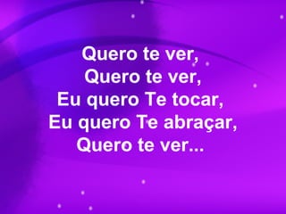 Quero te ver,
Quero te ver,
Eu quero Te tocar,
Eu quero Te abraçar,
Quero te ver...
 