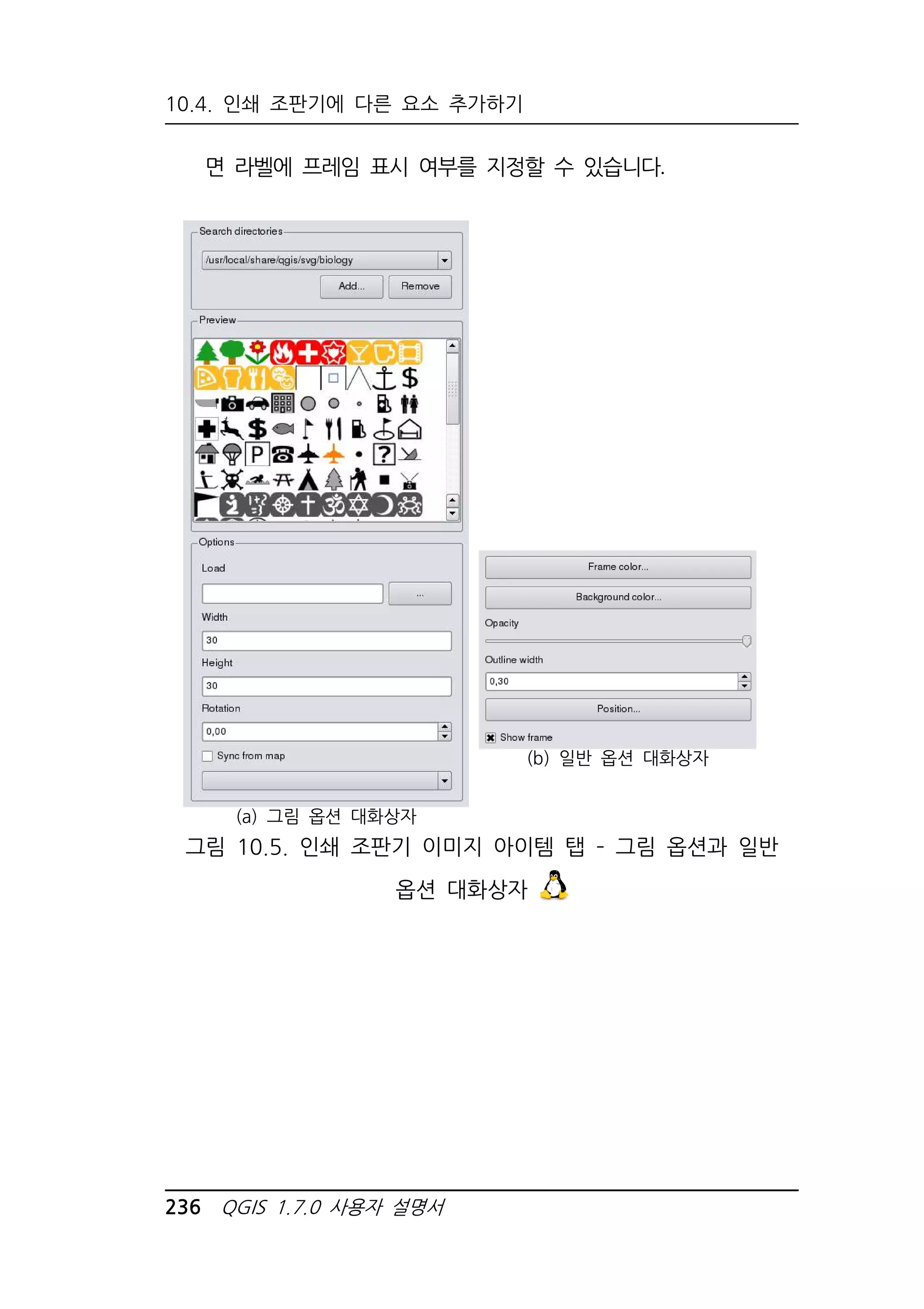 10.4. 인쇄 조판기에 다른 요소 추가하기 
면 라벨에 프레임 표시 여부를 지정할 수 있습니다. 
(a) 그림 옵션 대화상자 
236 QGIS 1.7.0 사용자 설명서 
(b) 일반 옵션 대화상자 
그림 10.5. 인쇄 조판기 이미지 아이템 탭 – 그림 옵션과 일반 
옵션 대화상자 
 