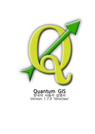 Quantum GIS 
한국어 사용자 설명서 
Version 1.7.0 ‘Wroclaw’ 
 