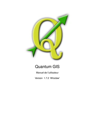 Quantum GIS
 Manuel de l’utilisateur

Version 1.7.2 ’Wrocław’
 