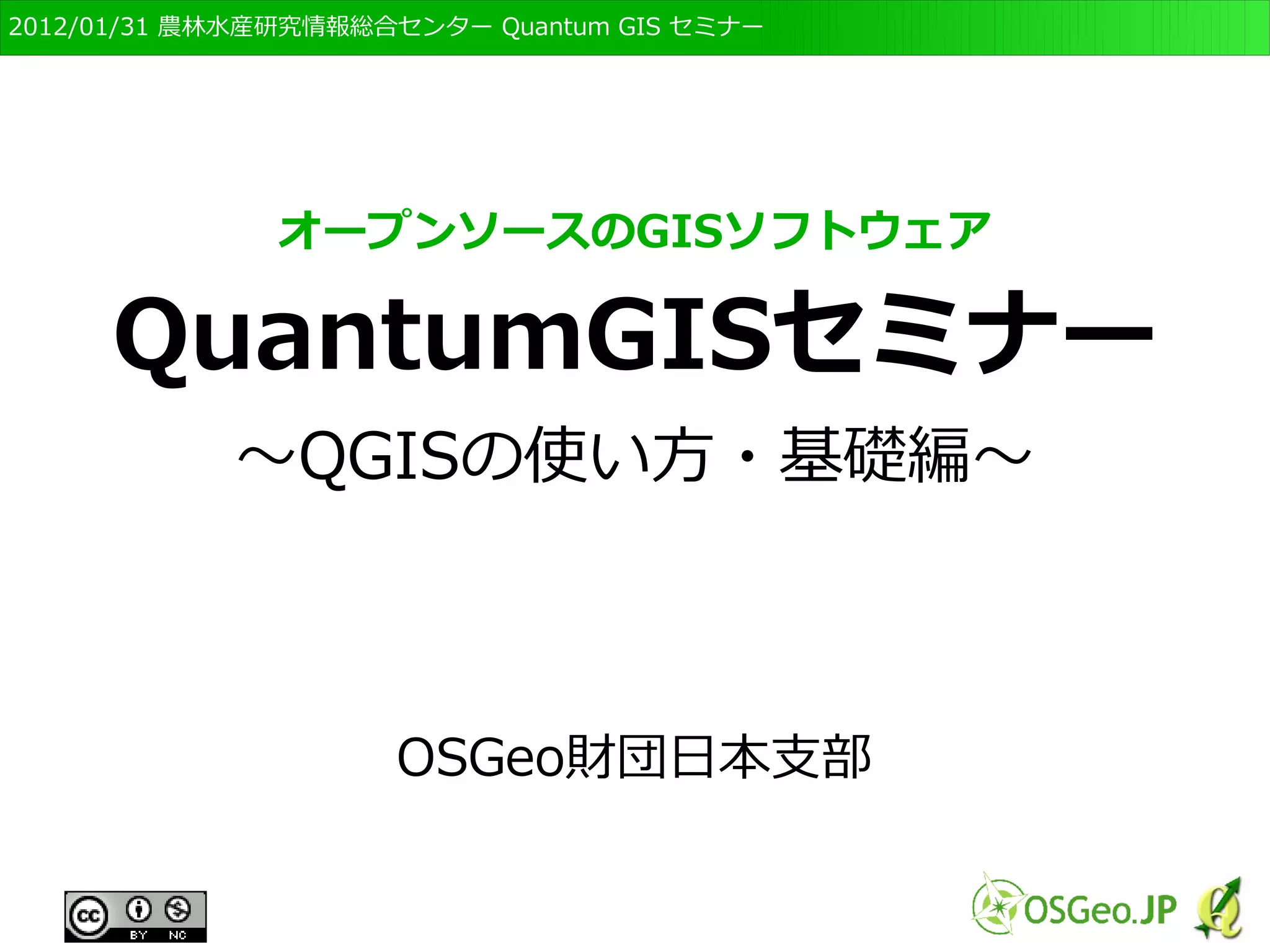 　OSGeo財団日本支部 QGISセミナー初級・基礎編 
1 
オープンソースのGISソフトウェア 
QGISセミナー 
～QGISの使い方・基礎編～ 
Ver. 2.4版 
OSGeo財団日本支部 
 