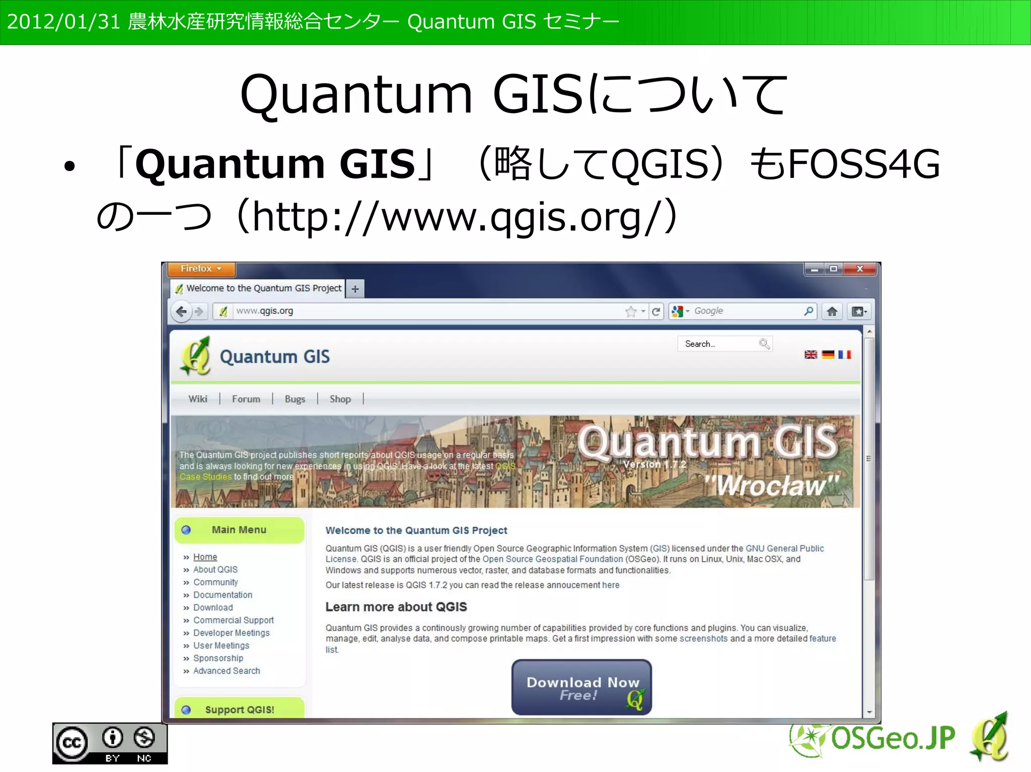 　OSGeo財団日本支部 QGISセミナー初級・基礎編 
13 
QGISについて 
● QGISもFOSS4Gの一つ（http://www.qgis.org/） 
 