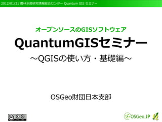 　OSGeo財団日本支部 QGISセミナー初級・基礎編 
1 
オープンソースのGISソフトウェア 
QGISセミナー 
～QGISの使い方・基礎編～ 
Ver. 2.4版 
OSGeo財団日本支部 
 