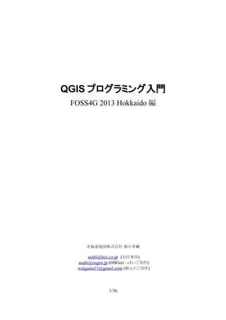 QGIS プログラミング入門
FOSS4G 2013 Hokkaido 編
北海道地図株式会社 朝日孝輔
asahi@hcc.co.jp　(お仕事用)
asahi@osgeo.jp (OSGeo っぽいご用件)
waigania13@gmail.com (個人のご用件)
1/36
 