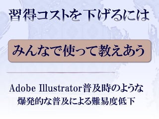 みんなで使って教えあう
Adobe Illustrator普及時のような
爆発的な普及による難易度低下
 