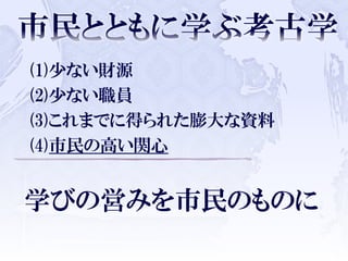 (1)少ない財源
(2)少ない職員
(3)これまでに得られた膨大な資料
(4)市民の高い関心
学びの営みを市民のものに
 