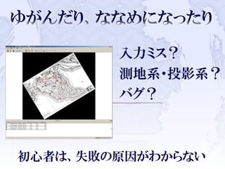 入力ミス？
測地系・投影系？
バグ？
初心者は、失敗の原因がわからない
 