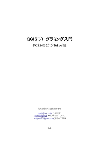 QGIS プログラミング入門
FOSS4G 2013 Tokyo 編

北海道地図株式会社 朝日孝輔

asahi@hcc.co.jp　(お仕事用)
asahi@osgeo.jp (OSGeo っぽいご用件)
waigania13@gmail.com (個人のご用件)

1/40

 