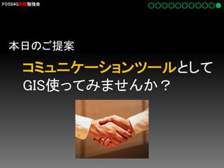 FOSS4G函館勉強会

本日のご提案

コミュニケーションツールとして
GIS使ってみませんか？

 