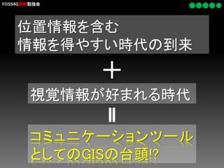 FOSS4G函館勉強会

位置情報を含む
情報を得やすい時代の到来

視覚情報が好まれる時代
コミュニケーションツール
としてのGISの台頭!?

 