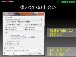 FOSS4G函館勉強会

僕とQGISの出会い

数値をうまいこと
設定して

OK をクリック
してみると．．．

 