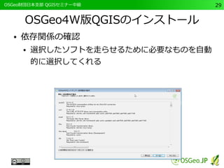 　OSGeo財団日本支部 QGISセミナー中級29 
OSGeo4W版QGISのインストール 
● 依存関係の確認 
● 選択したソフトを走らせるために必要なものを自動 
的に選択してくれる 
 