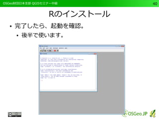 　OSGeo財団日本支部 QGISセミナー中級40 
Rのインストール 
● 完了したら、起動を確認。 
● 後半で使います。 
 