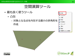 　OSGeo財団日本支部 QGISセミナー中級63 
空間演算ツール 
● 最も良く使うツール 
● 凸包 
– 対象となる点を内包する最小の多角形を 
作成 
 