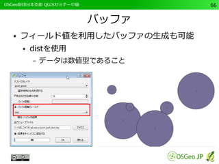 　OSGeo財団日本支部 QGISセミナー中級66 
バッファ 
● フィールド値を利用したバッファの生成も可能 
● distを使用 
– データは数値型であること 
 