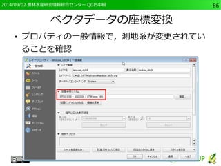 2014/09/02 農林水産研究情報総合センター QGIS中級86 
ベクタデータの座標変換 
● プロパティの一般情報で，測地系が変更されてい 
ることを確認 
 