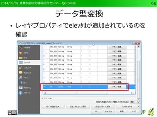 2014/09/02 農林水産研究情報総合センター QGIS中級96 
データ型変換 
● レイヤプロパティでelev列が追加されているのを 
確認 
 