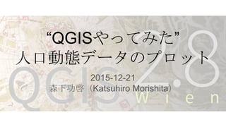 “QGISやってみた”
人口動態データのプロット
2015-12-21
森下功啓（Katsuhiro Morishita）
 