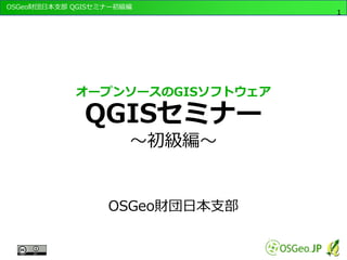 OSGeo財団日本支部 QGISセミナー初級編
1
オープンソースのGISソフトウェア
QGISセミナー
～初級編～
OSGeo財団日本支部
 
