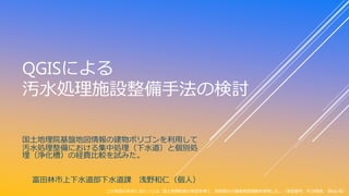 QGISによる
汚水処理施設整備手法の検討
国土地理院基盤地図情報の建物ポリゴンを利用して
汚水処理整備における集中処理（下水道）と個別処
理（浄化槽）の経費比較を試みた。
富田林市上下水道部下水道課 浅野和仁（個人）
この地図の作成に当たって...