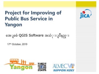 Project for Improving of
Public Bus Service in
Yangon
အေျ ခခံ QGIS Software ေသံျျ ျ ပဳနည္ျ
17th October, 2019
 