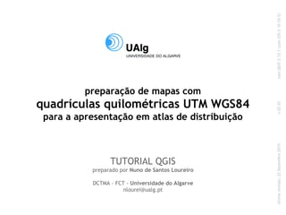 preparação de mapas com
quadrículas quilométricas UTM WGS84
para a apresentação em atlas de distribuição
TUTORIAL QGIS
preparado por Nuno de Santos Loureiro
DCTMA - FCT - Universidade do Algarve
nlourei@ualg.pt
últimarevisão:22Dezembro2015comQGIS2.12.1Lyon(OSX10.10.5)v.02.01
 