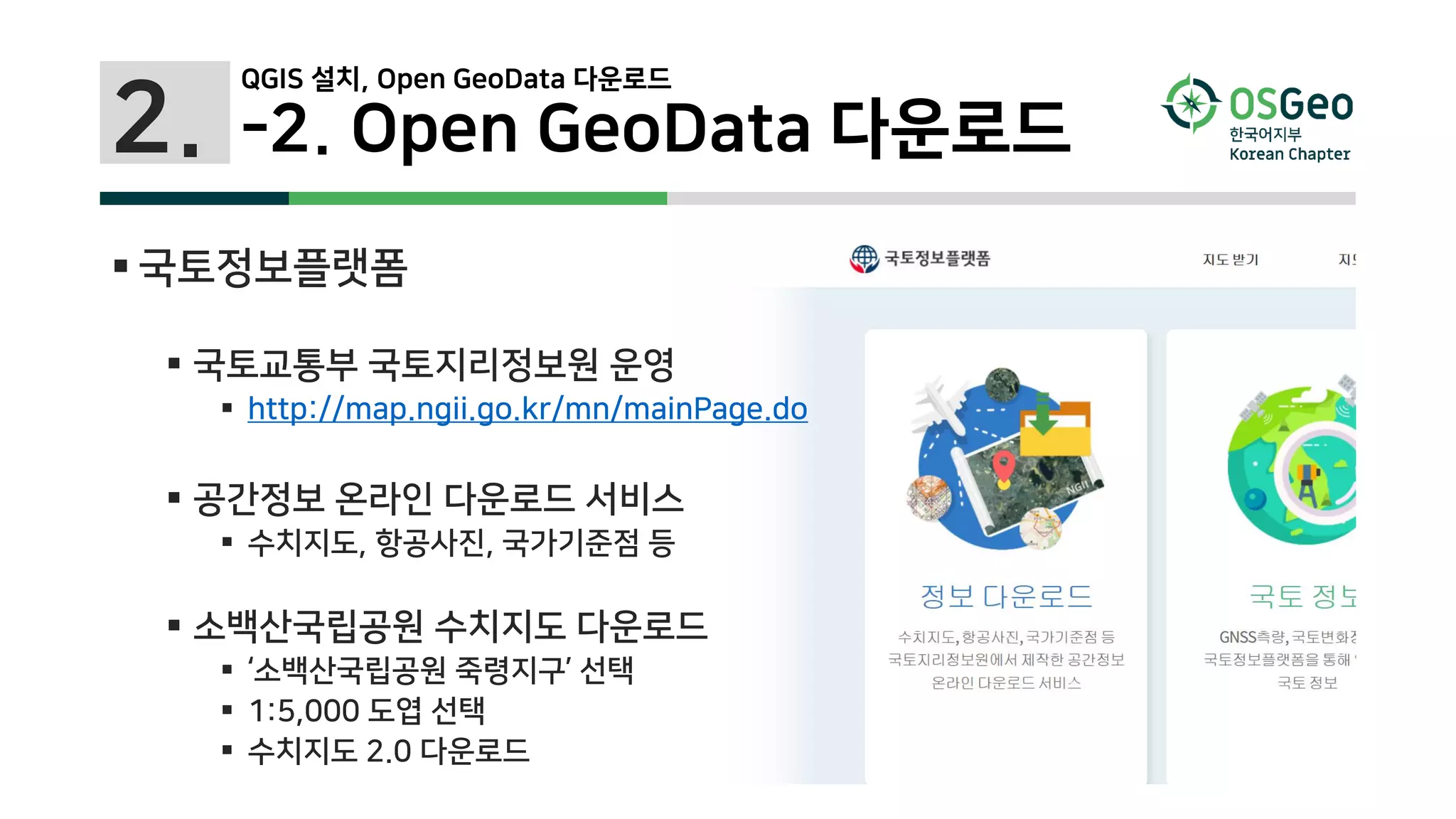 2. -2. Open GeoData 다운로드
 국토정보플랫폼
 국토교통부 국토지리정보원 운영
 http://map.ngii.go.kr/mn/mainPage.do
 공간정보 온라인 다운로드 서비스
 수치지도, 항공사진, 국가기준점 등
 소백산국립공원 수치지도 다운로드
 ‘소백산국립공원 죽령지구’ 선택
 1:5,000 도엽 선택
 수치지도 2.0 다운로드
QGIS 설치, Open GeoData 다운로드
 
