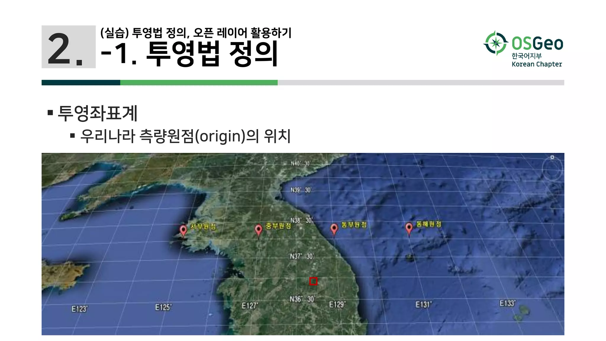  투영좌표계
 우리나라 측량원점(origin)의 위치
2.
(실습) 투영법 정의, 오픈 레이어 활용하기
-1. 투영법 정의
 