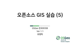 오픈소스 GIS 실습 (5)
OSGeo 한국어지부
Ver.1.1
유병혁
 