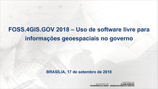 FOSS.4GIS.GOV 2018 – Uso de software livre para
informações geoespaciais no governo
BRASÍLIA, 17 de setembro de 2018
 
