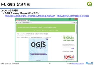 통계청 QGIS 특강. 2017-08-08. 신상희(shshin@gaia3d.com)
 QGIS 참고자료
- QGIS Training Manual (한국어판):
http://docs.qgis.org/2.14/ko/docs/training_manual/, http://tinyurl.com/osgeo-kr-docs
I-4. QGIS 참고자료
13
 