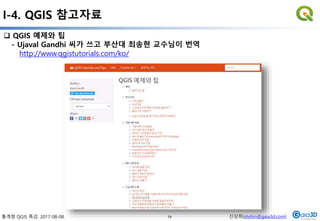 통계청 QGIS 특강. 2017-08-08. 신상희(shshin@gaia3d.com)
 QGIS 예제와 팁
- Ujaval Gandhi 씨가 쓰고 부산대 최송현 교수님이 번역
http://www.qgistutorials.com/ko/
I-4. QGIS 참고자료
14
 