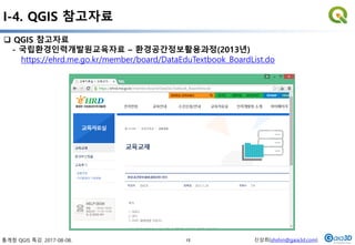 통계청 QGIS 특강. 2017-08-08. 신상희(shshin@gaia3d.com)
 QGIS 참고자료
- 국립환경인력개발원교육자료 – 환경공간정보활용과정(2013년)
https://ehrd.me.go.kr/member/board/DataEduTextbook_BoardList.do
I-4. QGIS 참고자료
15
 