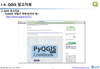 통계청 QGIS 특강. 2017-08-08. 신상희(shshin@gaia3d.com)
 QGIS 참고자료
- PyQGIS 개발자 쿡북(한국어 판)
http://www.osgeo.kr/213
I-4. QGIS 참고자료
17
 