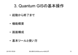 3. Quantum GISの基本操作

   • 起動から終了まで

   • 機能概要

   • 画面構成

   • 基本ツールと使い方


2011年11月5日   初心者のためのＱｕａｎｔｕｍＧＩＳ入門   12
 