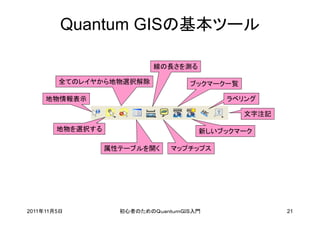 Quantum GISの基本ツール

                           線の長さを測る

        全てのレイヤから地物選択解除              ブックマーク一覧

     地物情報表示                               ラベリング

                                               文字注記

        地物を選択する                       新しいブックマーク

                  属性テーブルを開く     マップチップス




2011年11月5日          初心者のためのＱｕａｎｔｕｍＧＩＳ入門               21
 