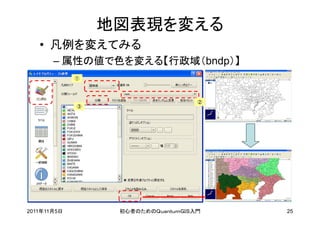 地図表現を変える
   • 凡例を変えてみる
       – 属性の値で色を変える【行政域（bndp）】
             ①




                                    ②
             ③




2011年11月5日        初心者のためのＱｕａｎｔｕｍＧＩＳ入門   25
 