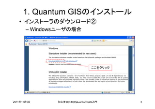 1. Quantum GISのインストール
   • インストーラのダウンロード②
       – Windowsユーザの場合




                               ここをクリック




2011年11月5日     初心者のためのＱｕａｎｔｕｍＧＩＳ入門       4
 