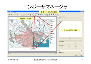 コンポーザマネージャ
                             新規ベクトル凡例の追加



             新規ラベルの追加




                                              ラベルの文字などの編集




2011年11月5日              初心者のためのＱｕａｎｔｕｍＧＩＳ入門                 41
 
