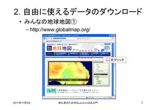 2. 自由に使えるデータのダウンロード
   • みんなの地球地図①
       – http://www.globalmap.org/




                                          ここをクリック




2011年11月5日          初心者のためのＱｕａｎｔｕｍＧＩＳ入門             7
 