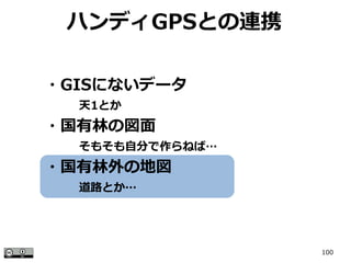 100
ハンディGPSとの連携
・GISにないデータ
　　　天1とか
・国有林の図面
　　　そもそも自分で作らねば…
・国有林外の地図
　　　道路とか…
 