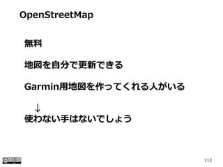 113
OpenStreetMap
無料
地図を自分で更新できる
Garmin用地図を作ってくれる人がいる
　↓
使わない手はないでしょう
 