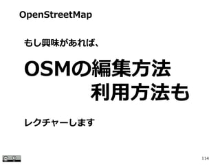 114
OpenStreetMap
もし興味があれば、
OSMの編集方法
　　　 利用方法も
レクチャーします
 