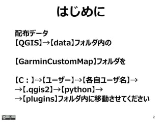 2
はじめに
配布データ
【QGIS】→【data】フォルダ内の
【GarminCustomMap】フォルダを
【C：】→【ユーザー】→【各自ユーザ名】→
→【.qgis2】→【python】→
→【plugins】フォルダ内に移動させてください
 
